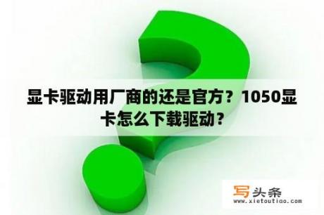 显卡驱动用厂商的还是官方？1050显卡怎么下载驱动？