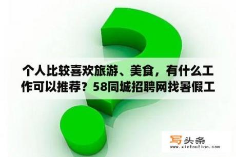 个人比较喜欢旅游、美食，有什么工作可以推荐？58同城招聘网找暑假工