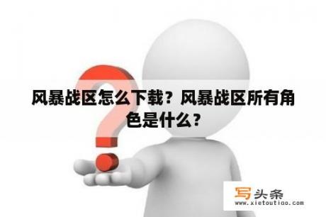 风暴战区怎么下载？风暴战区所有角色是什么？