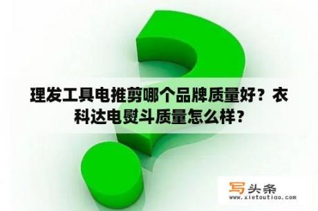 理发工具电推剪哪个品牌质量好？衣科达电熨斗质量怎么样？