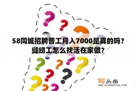 58同城招聘普工月入7000是真的吗？缝纫工怎么找活在家做？