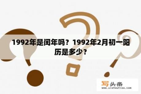 1992年是闰年吗？1992年2月初一阳历是多少？