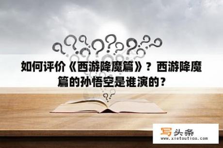 如何评价《西游降魔篇》？西游降魔篇的孙悟空是谁演的？