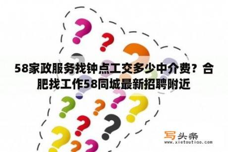 58家政服务找钟点工交多少中介费？合肥找工作58同城最新招聘附近