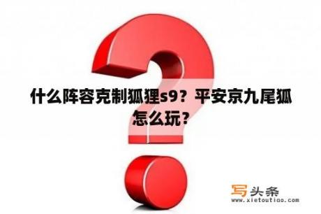 什么阵容克制狐狸s9？平安京九尾狐怎么玩？