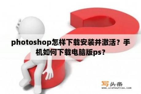 photoshop怎样下载安装并激活？手机如何下载电脑版ps？