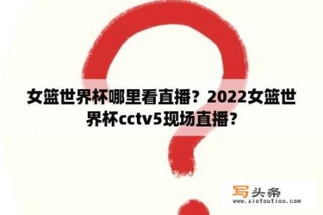 女篮世界杯哪里看直播？2022女篮世界杯cctv5现场直播？