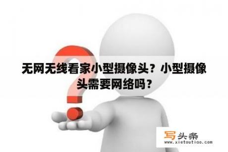 无网无线看家小型摄像头？小型摄像头需要网络吗？