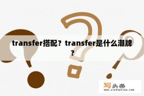 transfer搭配？transfer是什么潮牌？