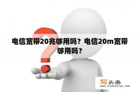 电信宽带20兆够用吗？电信20m宽带够用吗？