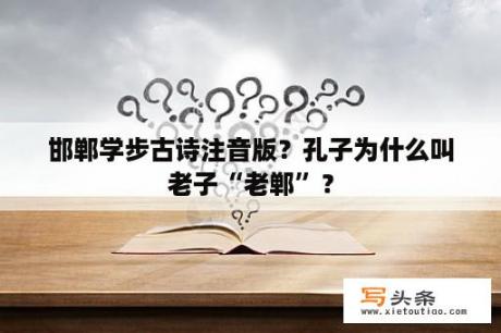 邯郸学步古诗注音版？孔子为什么叫老子“老郸”？