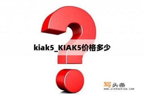 kiak5_KIAK5价格多少