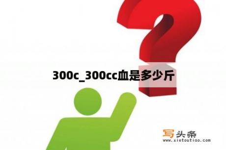 300c_300cc血是多少斤