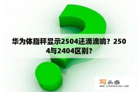 华为体脂秤显示2504还滴滴响？2504与2404区别？