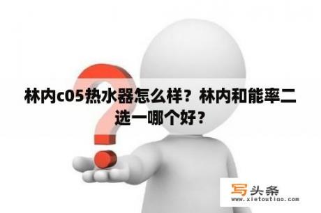 林内c05热水器怎么样？林内和能率二选一哪个好？