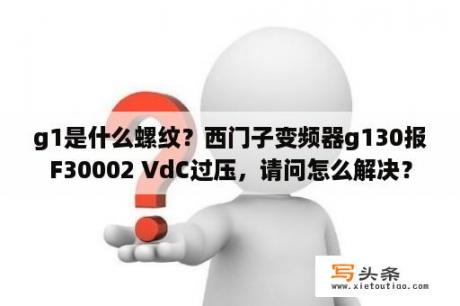 g1是什么螺纹？西门子变频器g130报F30002 VdC过压，请问怎么解决？