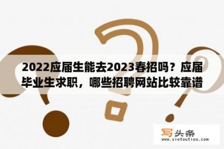 2022应届生能去2023春招吗？应届毕业生求职，哪些招聘网站比较靠谱？