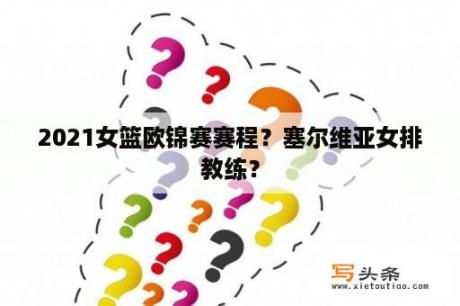 2021女篮欧锦赛赛程？塞尔维亚女排教练？