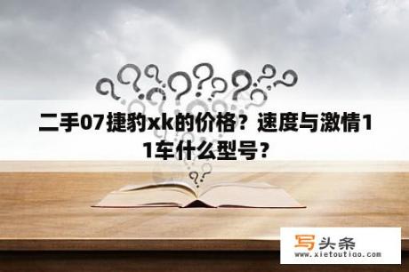 二手07捷豹xk的价格？速度与激情11车什么型号？