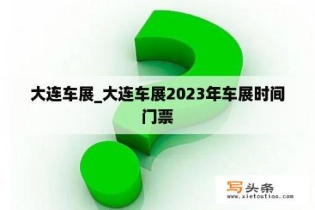 大连车展_大连车展2023年车展时间门票