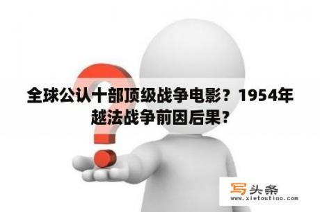 全球公认十部顶级战争电影？1954年越法战争前因后果？