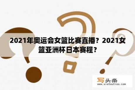 2021年奥运会女篮比赛直播？2021女篮亚洲杯日本赛程？