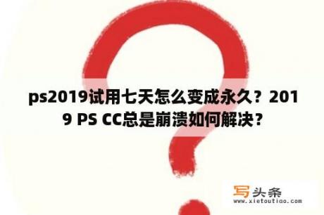 ps2019试用七天怎么变成永久？2019 PS CC总是崩溃如何解决？