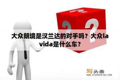 大众朗境是汉兰达的对手吗？大众lavida是什么车？