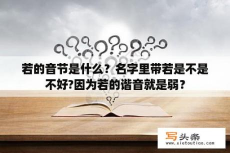 若的音节是什么？名字里带若是不是不好?因为若的谐音就是弱？