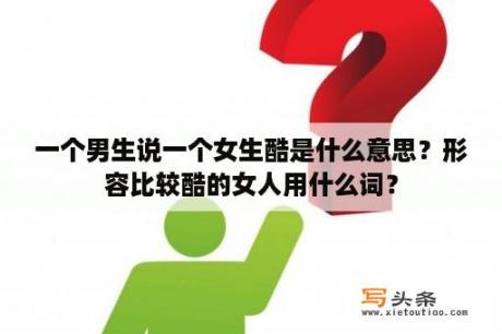 一个男生说一个女生酷是什么意思？形容比较酷的女人用什么词？