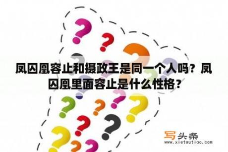 凤囚凰容止和摄政王是同一个人吗？凤囚凰里面容止是什么性格？