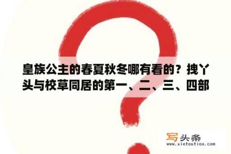 皇族公主的春夏秋冬哪有看的？拽丫头与校草同居的第一、二、三、四部分别叫什么呀？按顺序来吧？