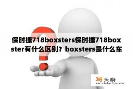 保时捷718boxsters保时捷718boxster有什么区别？boxsters是什么车？