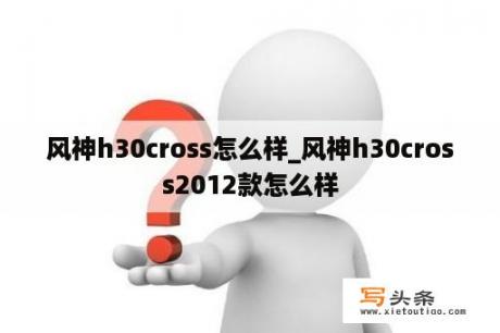 风神h30cross怎么样_风神h30cross2012款怎么样