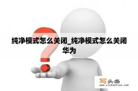 纯净模式怎么关闭_纯净模式怎么关闭华为