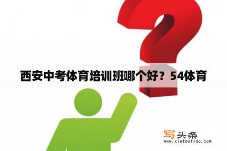 西安中考体育培训班哪个好？54体育