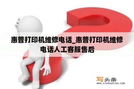 惠普打印机维修电话_惠普打印机维修电话人工客服售后