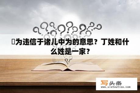 伋为违信于诸儿中为的意思？丁姓和什么姓是一家？