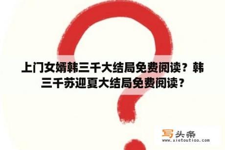 上门女婿韩三千大结局免费阅读？韩三千苏迎夏大结局免费阅读？