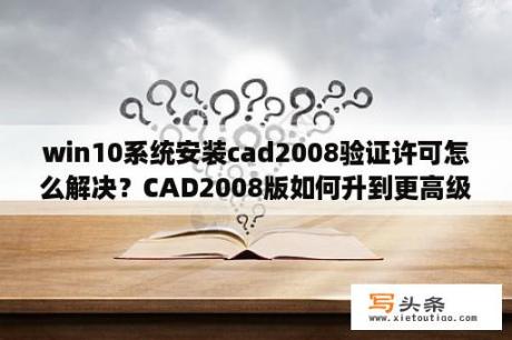 win10系统安装cad2008验证许可怎么解决？CAD2008版如何升到更高级版？