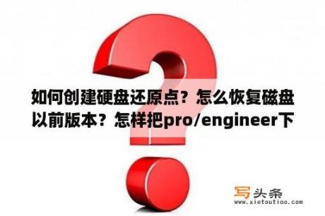 如何创建硬盘还原点？怎么恢复磁盘以前版本？怎样把pro/engineer下载到电脑上？