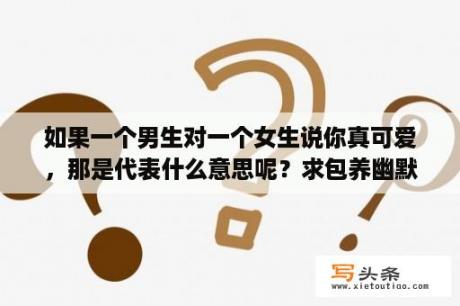 如果一个男生对一个女生说你真可爱，那是代表什么意思呢？求包养幽默句子？