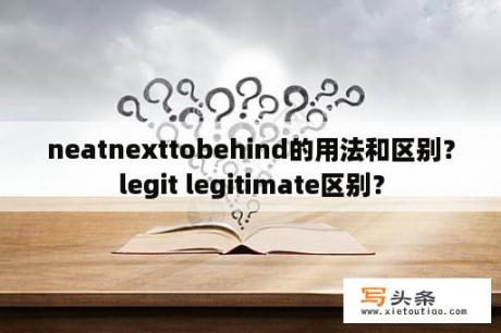 neatnexttobehind的用法和区别？legit legitimate区别？