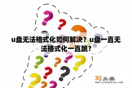 u盘无法格式化如何解决？u盘一直无法格式化一直跳？