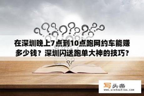 在深圳晚上7点到10点跑网约车能赚多少钱？深圳闪送跑单大神的技巧？