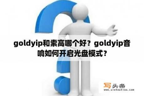 goldyip和索高哪个好？goldyip音响如何开启光盘模式？