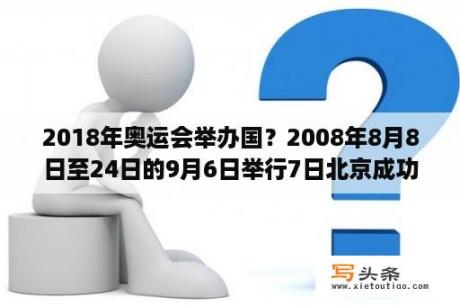 2018年奥运会举办国？2008年8月8日至24日的9月6日举行7日北京成功举行的第7届奥运会？