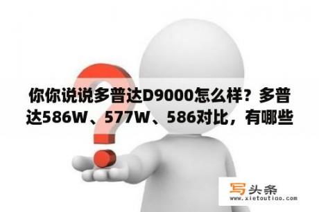 你你说说多普达D9000怎么样？多普达586W、577W、586对比，有哪些区别，哪个比较好？