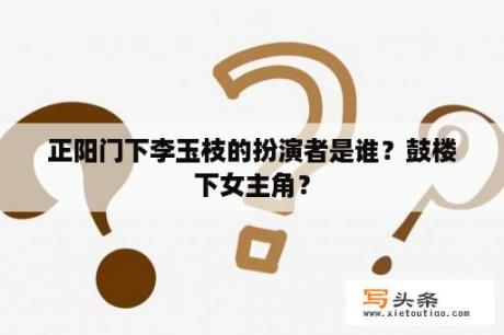 正阳门下李玉枝的扮演者是谁？鼓楼下女主角？