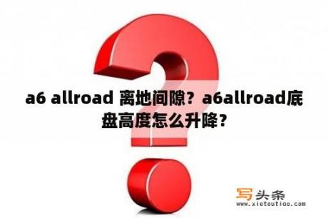 a6 allroad 离地间隙？a6allroad底盘高度怎么升降？